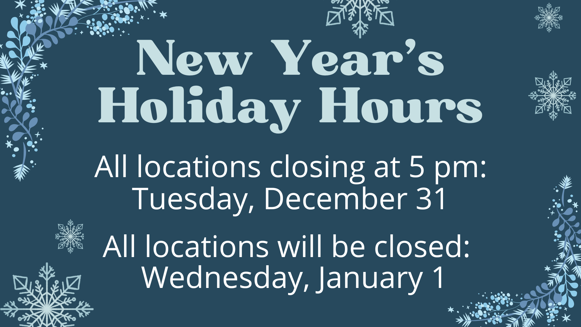 All locations will close at 5 pm on New Year's Eve and will be closed all day on Janurary 1